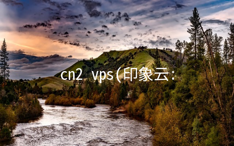 cn2 vps(印象云:香港安畅CN2/美国CN2高防,20G防御100G秒解,月付28起)
