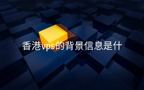 香港vps的背景信息是什么