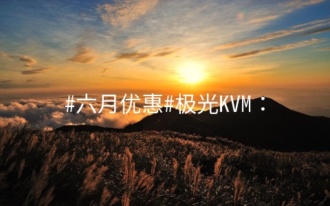 #六月优惠#极光KVM：美国三网GIA五折起，香港CN2直连六折优惠，多款高性价比套餐