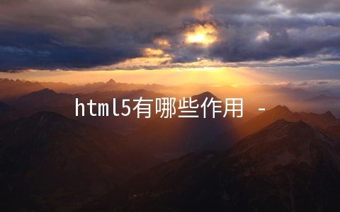 html5有哪些作用 - web开发