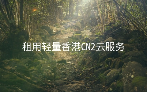 租用轻量香港CN2云服务器有哪些好处