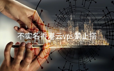 不实名香港云vps禁止搭建哪些网站