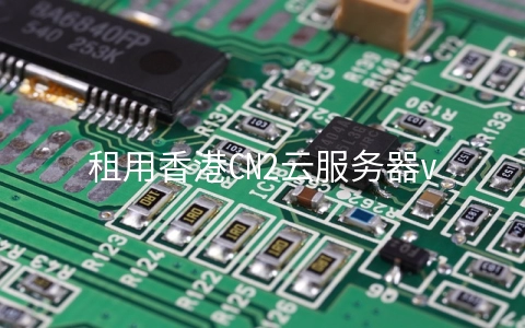 租用香港CN2云服务器vps有哪些优势