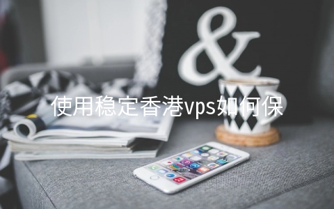 使用稳定香港vps如何保障安全