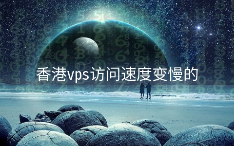 香港vps访问速度变慢的原因有哪些