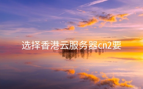 选择香港云服务器cn2要注意哪些问题