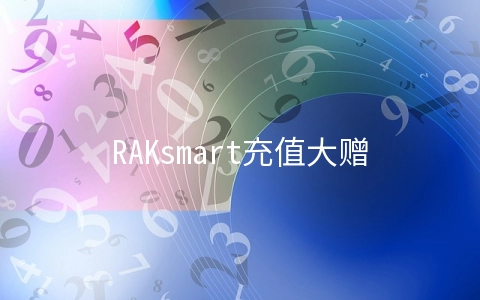 RAKsmart充值大赠送：爆款VPS主机$0.99/月,秒杀服务器$30.62/月起