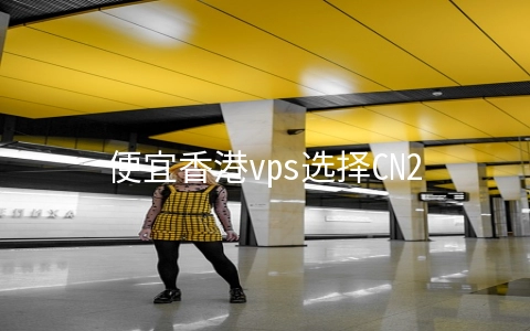 便宜香港vps选择CN2线路有哪些优势