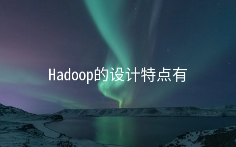 Hadoop的设计特点有哪些