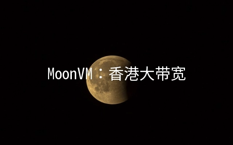 MoonVM：香港大带宽VPS月付10.8美元起,1GB内存/10G SSD/5TB月流量