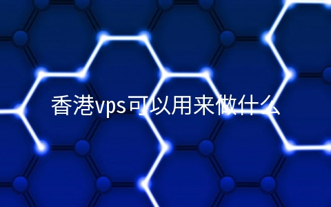 香港vps可以用来做什么？ (香港vps）