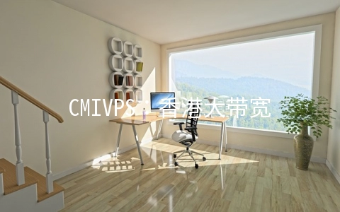 CMIVPS：香港大带宽/美国AS4837线路VPS主机月付8折/年付7折