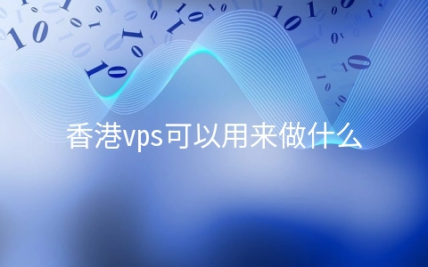 香港vps可以用来做什么？ (香港vps服务器）