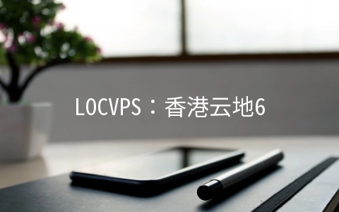 LOCVPS：香港云地6G内存套餐7折66元/月起,全场8折香港/日本/韩国/美国等机房