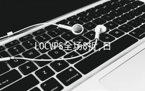 LOCVPS全场8折,日本/新加坡/俄罗斯CN2/韩国CN2/香港CN2/美国CN2等月付29.6元起